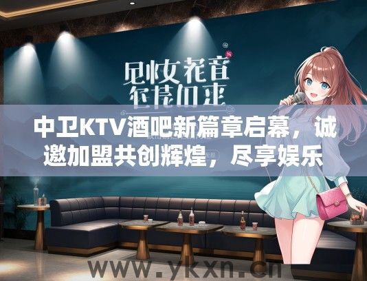 中卫KTV酒吧新篇章启幕，诚邀加盟共创辉煌，尽享娱乐盛宴！