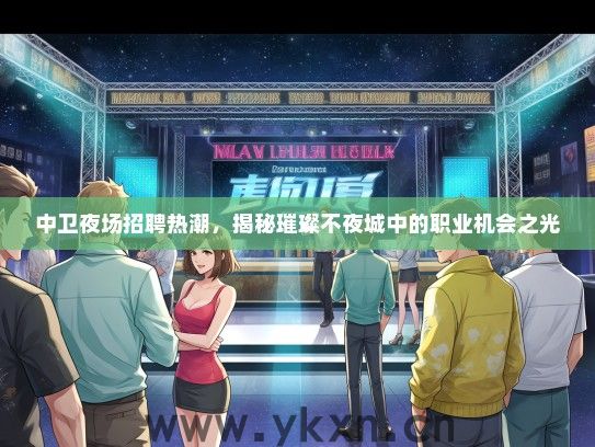 中卫夜场招聘热潮，揭秘璀璨不夜城中的职业机会之光