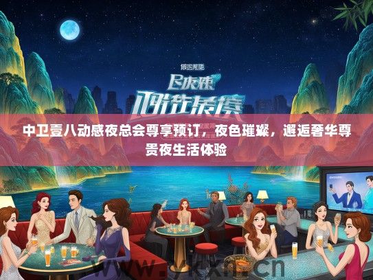 中卫壹八动感夜总会尊享预订，夜色璀璨，邂逅奢华尊贵夜生活体验
